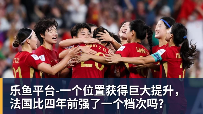乐鱼平台-一个位置获得巨大提升，法国比四年前强了一个档次吗？