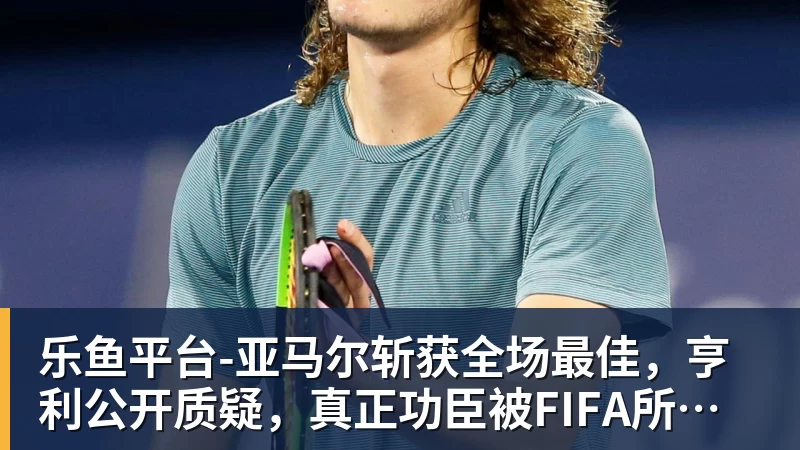 乐鱼平台-亚马尔斩获全场最佳，亨利公开质疑，真正功臣被FIFA所埋没