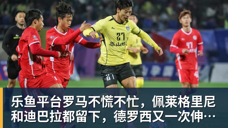 乐鱼平台罗马不慌不忙，佩莱格里尼和迪巴拉都留下，德罗西又一次伸出援手