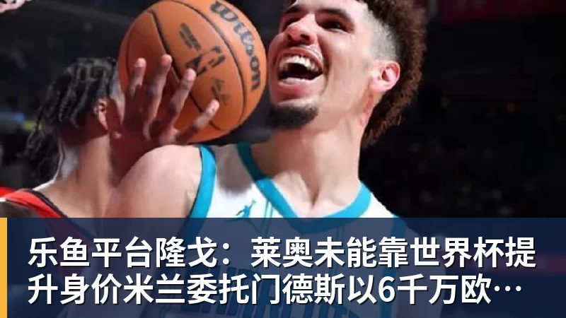 乐鱼平台隆戈：莱奥未能靠世界杯提升身价米兰委托门德斯以6千万欧卖掉他