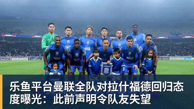 乐鱼平台曼联全队对拉什福德回归态度曝光：此前声明令队友失望