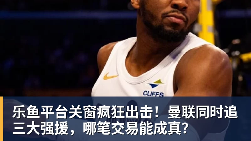 乐鱼平台曼联官宣巴莱巴7000万转会!穿20号圆儿时梦,铁腰自曝为何钟情红魔 - 乐鱼平台 · 权威体育数据平台