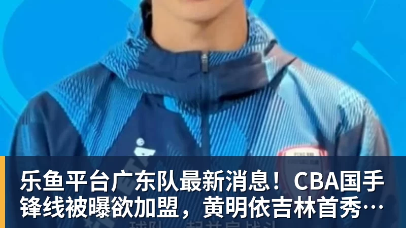 乐鱼平台广东队最新消息！CBA国手锋线被曝欲加盟，黄明依吉林首秀成功？