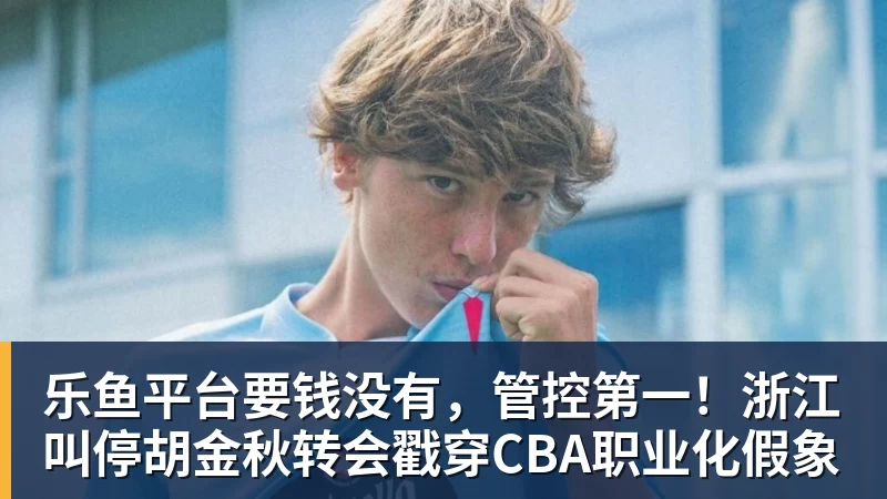 乐鱼平台要钱没有，管控第一！浙江叫停胡金秋转会戳穿CBA职业化假象