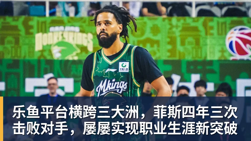 乐鱼平台横跨三大洲，菲斯四年三次击败对手，屡屡实现职业生涯新突破