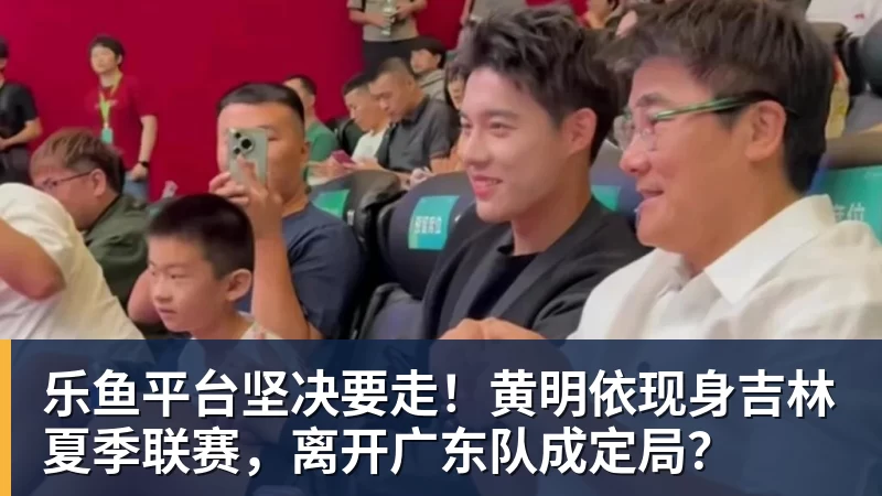 乐鱼平台坚决要走！黄明依现身吉林夏季联赛，离开广东队成定局？