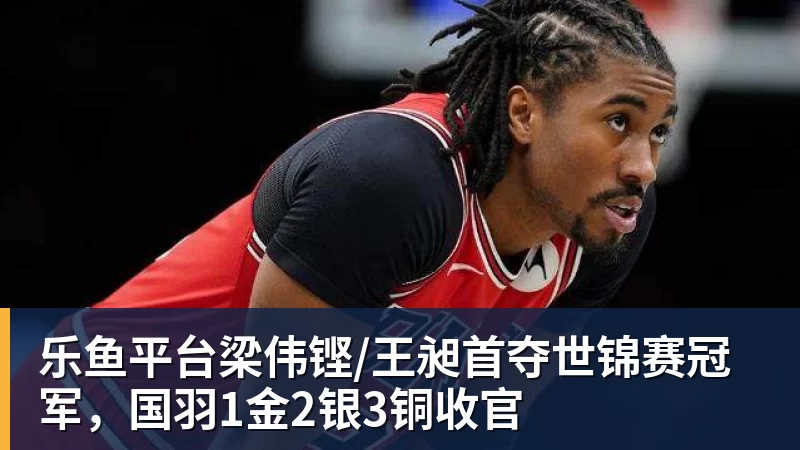 乐鱼平台梁伟铿/王昶首夺世锦赛冠军,国羽1金2银3铜收官