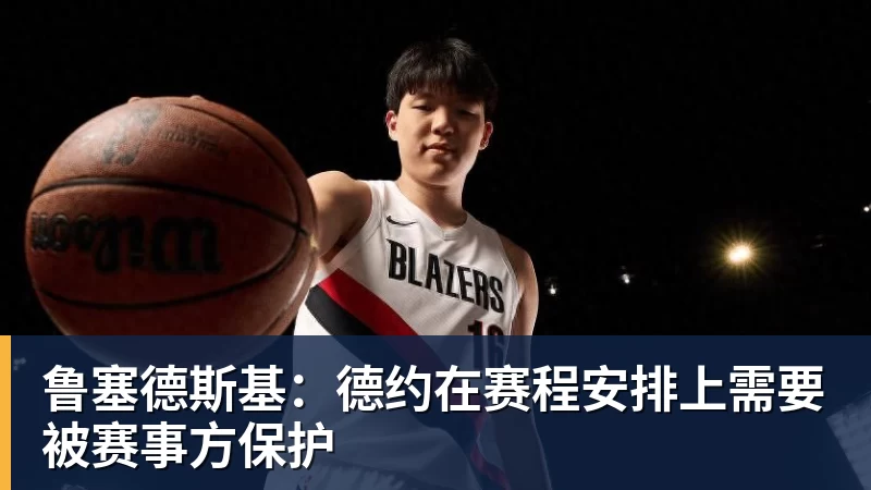 乐鱼平台鲁塞德斯基:德约在赛程安排上需要被赛事方保护
