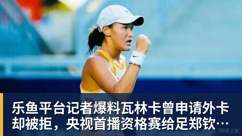 乐鱼平台记者爆料瓦林卡曾申请外卡却被拒,央视首播资格赛给足郑钦文排面
