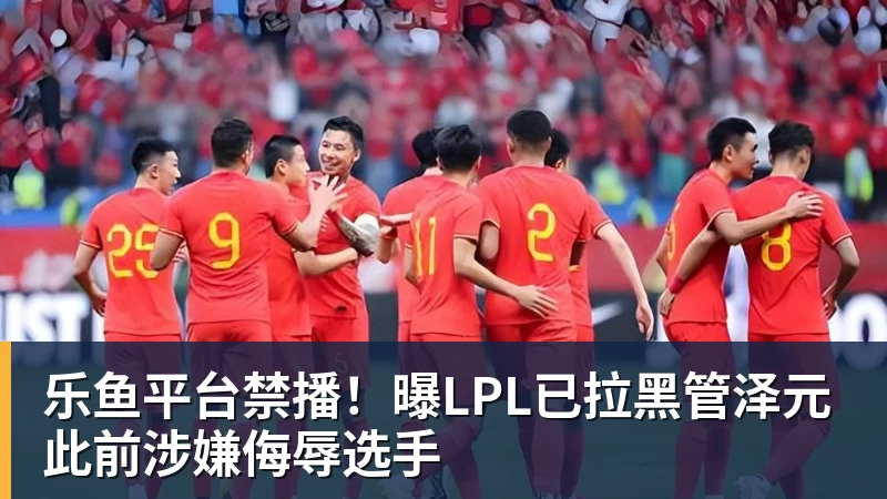 乐鱼平台禁播!曝LPL已拉黑管泽元 此前涉嫌侮辱选手