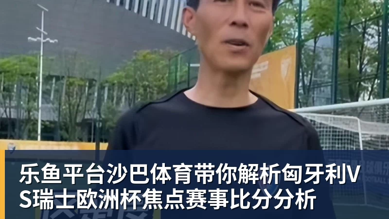 乐鱼平台沙巴体育带你解析匈牙利VS瑞士欧洲杯焦点赛事比分分析
