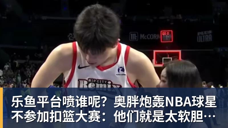 乐鱼平台喷谁呢？奥胖炮轰NBA球星不参加扣篮大赛：他们就是太软胆子太小