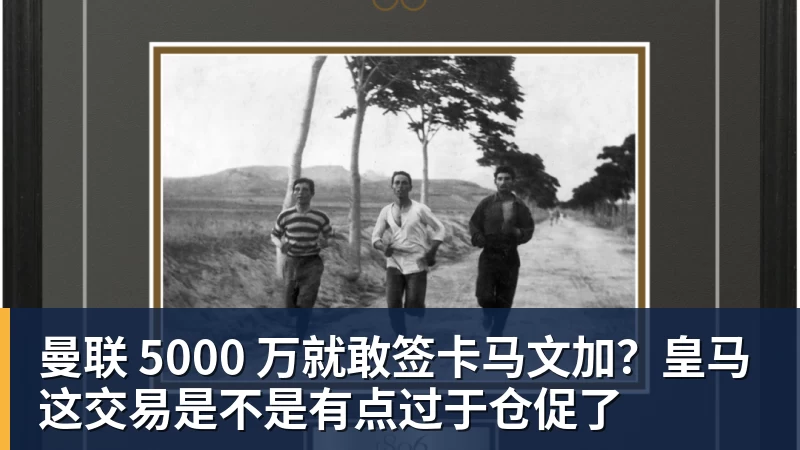 乐鱼平台曼联 5000 万就敢签卡马文加?皇马这交易是不是有点过于仓促了