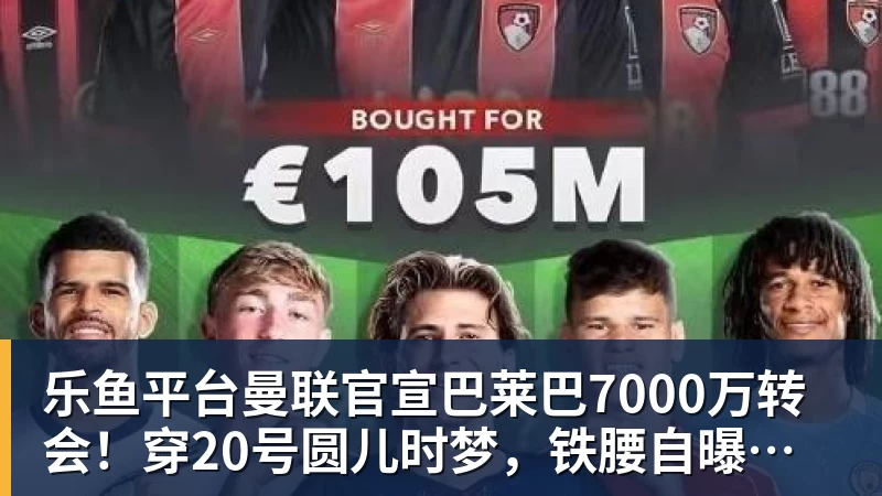 乐鱼平台曼联官宣巴莱巴7000万转会!穿20号圆儿时梦,铁腰自曝为何钟情红魔