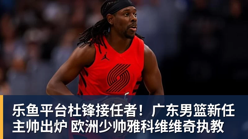 乐鱼平台杜锋接任者!广东男篮新任主帅出炉 欧洲少帅雅科维维奇执教