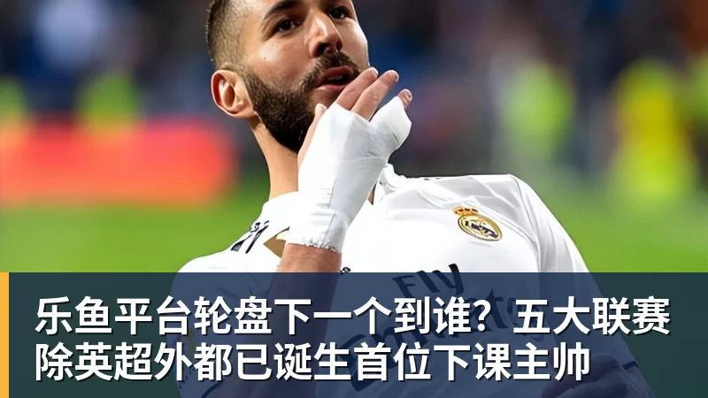 乐鱼平台轮盘下一个到谁?五大联赛除英超外都已诞生首位下课主帅