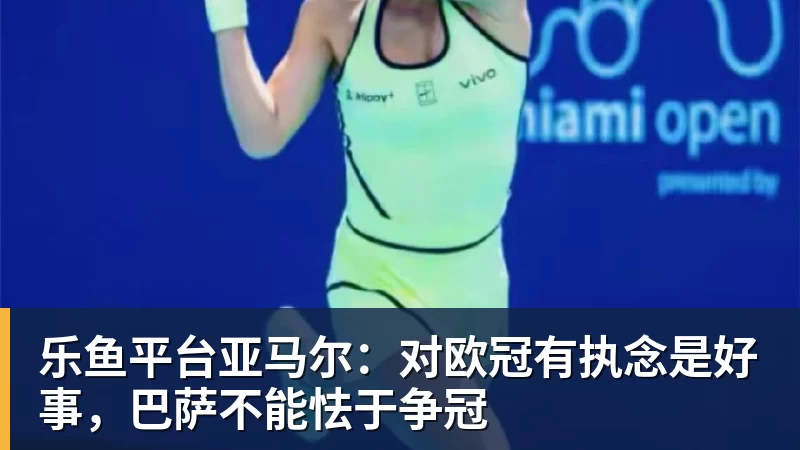 乐鱼平台亚马尔：对欧冠有执念是好事，巴萨不能怯于争冠
