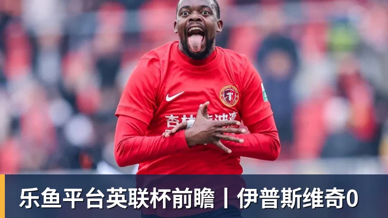 乐鱼平台英联杯前瞻丨伊普斯维奇0