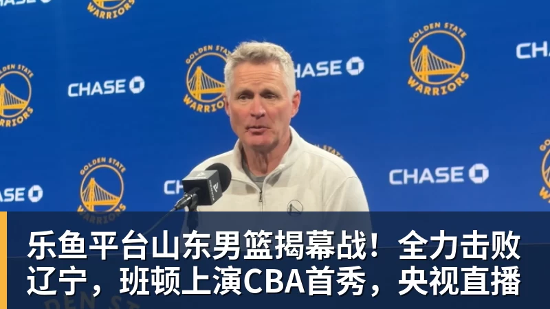 乐鱼平台山东男篮揭幕战!全力击败辽宁,班顿上演CBA首秀,央视直播