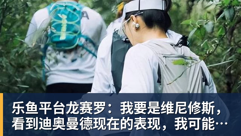乐鱼平台龙赛罗：我要是维尼修斯，看到迪奥曼德现在的表现，我可能慌了