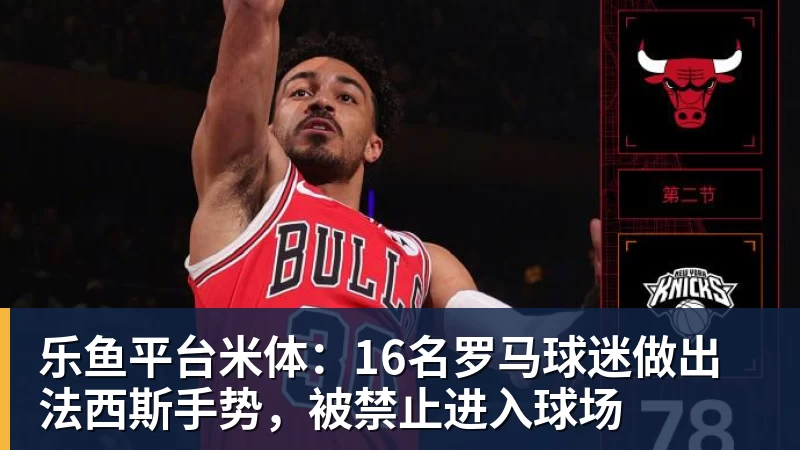 乐鱼平台米体:16名罗马球迷做出法西斯手势,被禁止进入球场