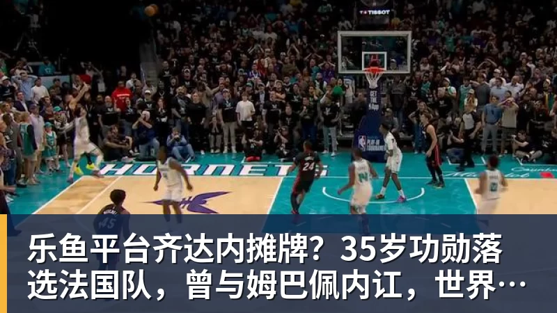 乐鱼平台齐达内摊牌?35岁功勋落选法国队,曾与姆巴佩内讧,世界杯0出场