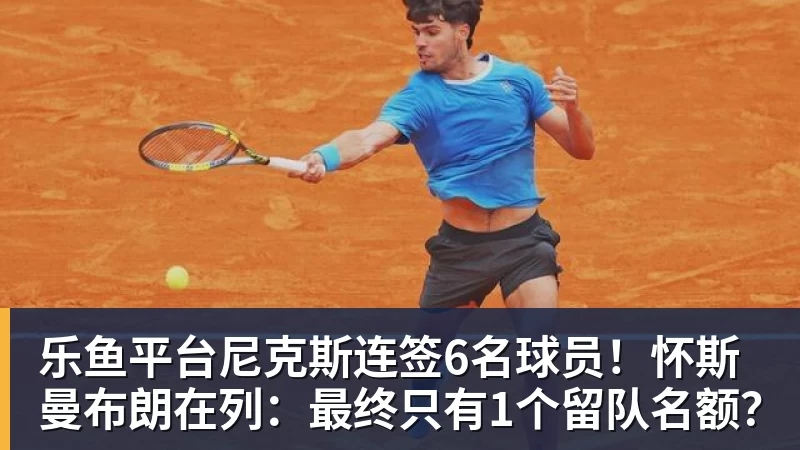乐鱼平台尼克斯连签6名球员!怀斯曼布朗在列:最终只有1个留队名额?