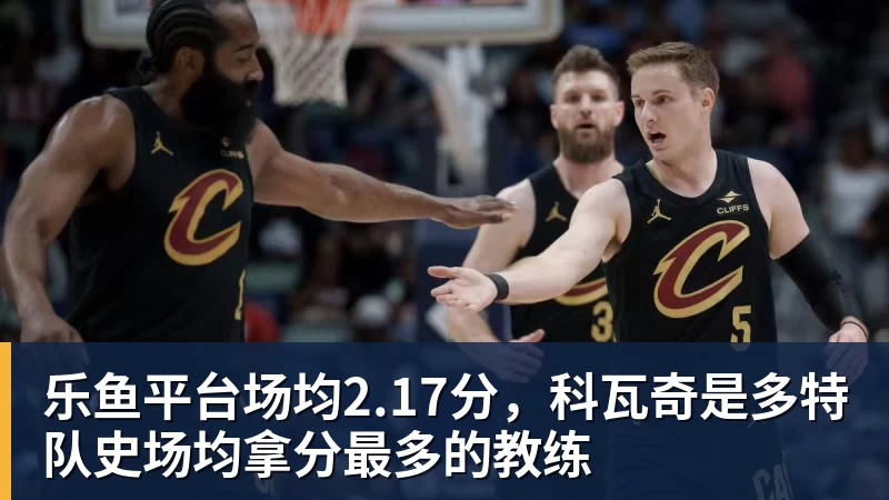 乐鱼平台场均2.17分，科瓦奇是多特队史场均拿分最多的教练