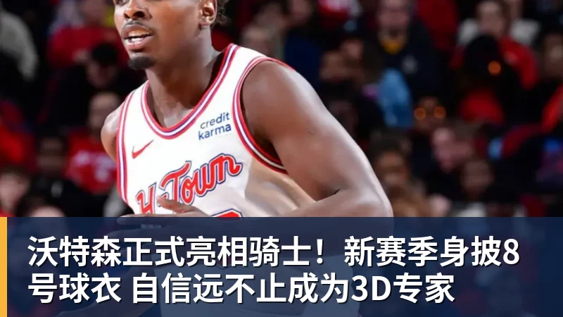 乐鱼平台沃特森正式亮相骑士!新赛季身披8号球衣 自信远不止成为3D专家