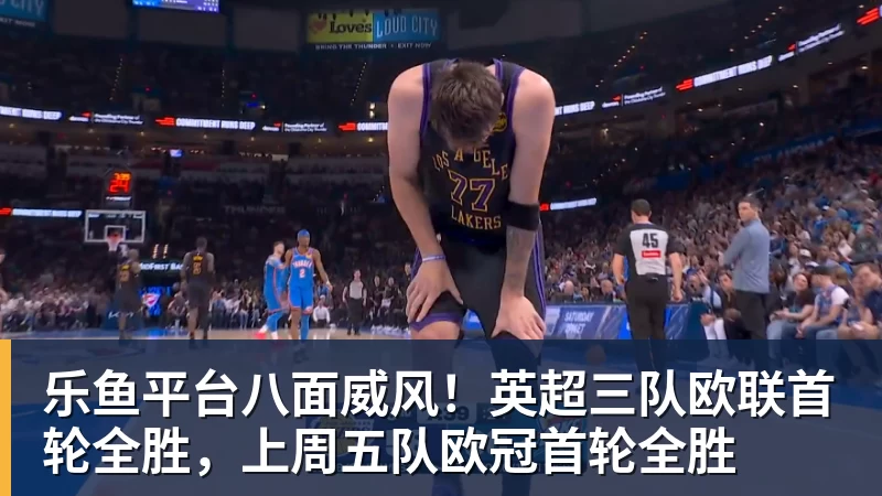 乐鱼平台八面威风!英超三队欧联首轮全胜,上周五队欧冠首轮全胜