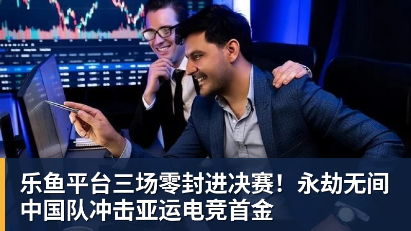 乐鱼平台三场零封进决赛!永劫无间中国队冲击亚运电竞首金