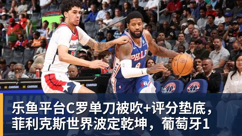 乐鱼平台C罗单刀被吹+评分垫底,菲利克斯世界波定乾坤,葡萄牙1