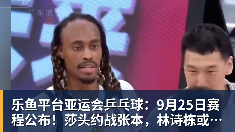 乐鱼平台亚运会乒乓球:9月25日赛程公布!莎头约战张本,林诗栋或一日5战