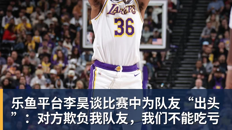 乐鱼平台李昊谈比赛中为队友“出头”：对方欺负我队友，我们不能吃亏