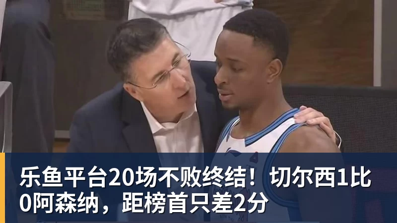 乐鱼平台20场不败终结!切尔西1比0阿森纳,距榜首只差2分