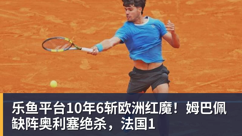 乐鱼平台10年6斩欧洲红魔!姆巴佩缺阵奥利塞绝杀,法国1