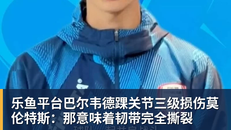 乐鱼平台巴尔韦德踝关节三级损伤莫伦特斯:那意味着韧带完全撕裂