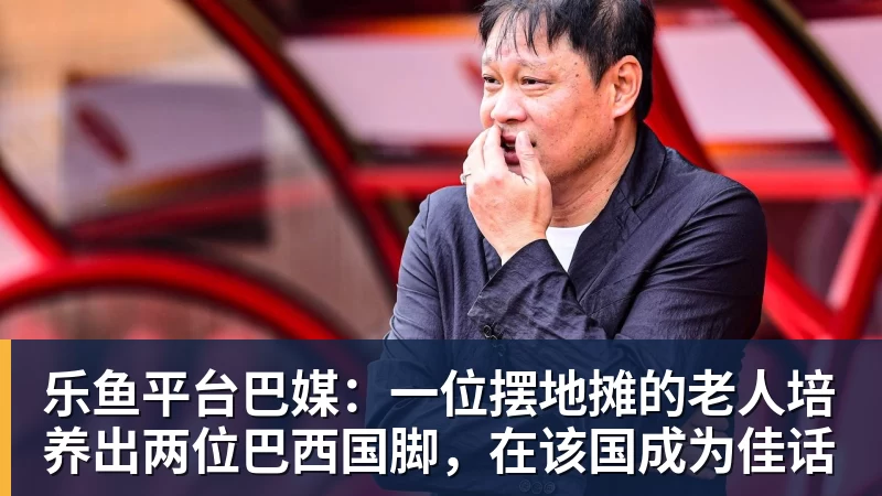 乐鱼平台巴媒:一位摆地摊的老人培养出两位巴西国脚,在该国成为佳话