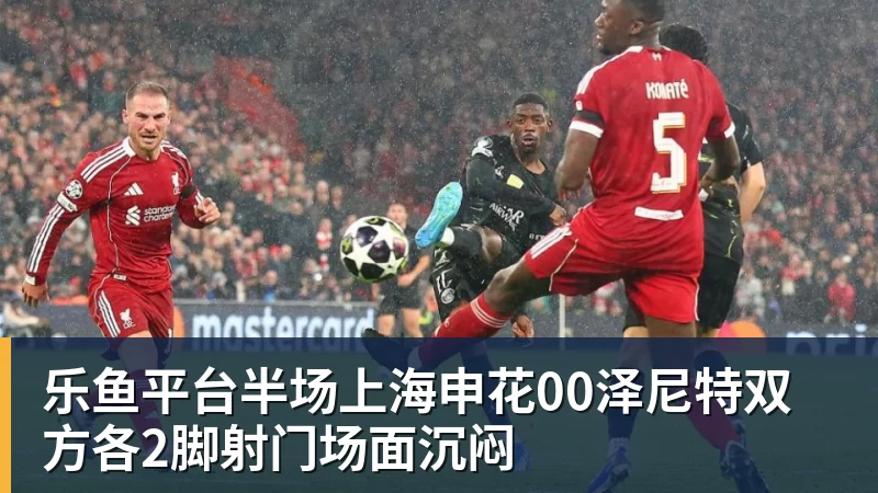 乐鱼平台半场上海申花00泽尼特双方各2脚射门场面沉闷