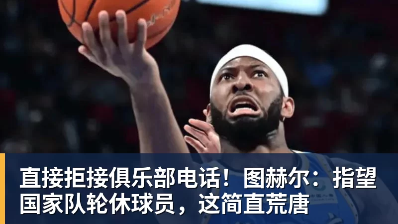 直接拒接俱乐部电话!图赫尔:指望国家队轮休球员,这简直荒唐