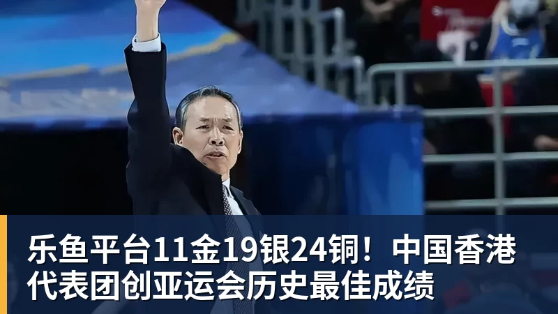 乐鱼平台11金19银24铜！中国香港代表团创亚运会历史最佳成绩