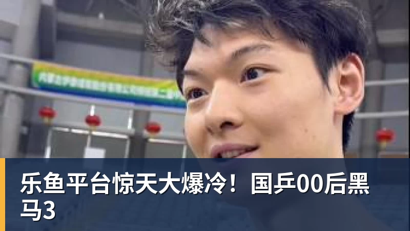 乐鱼平台惊天大爆冷!国乒00后黑马3
