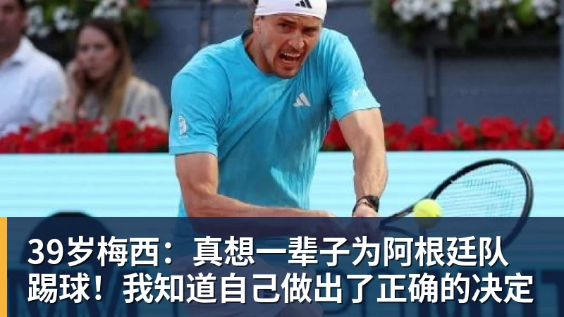 39岁梅西：真想一辈子为阿根廷队踢球！我知道自己做出了正确的决定