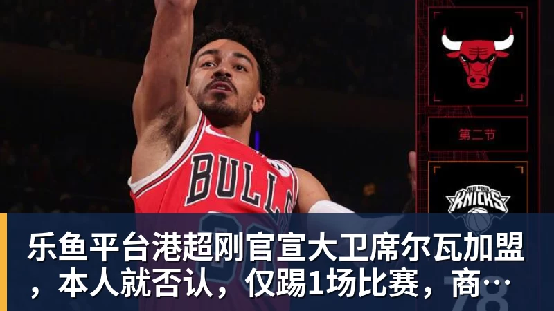 乐鱼平台港超刚官宣大卫席尔瓦加盟，本人就否认，仅踢1场比赛，商业表演