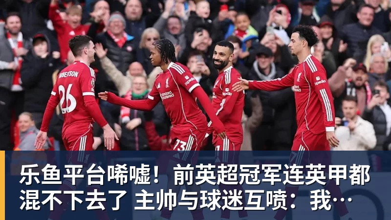 乐鱼平台唏嘘!前英超冠军连英甲都混不下去了 主帅与球迷互喷:我们踢得挺好