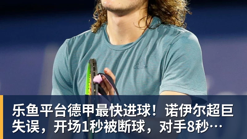 乐鱼平台德甲最快进球！诺伊尔超巨失误，开场1秒被断球，对手8秒破门