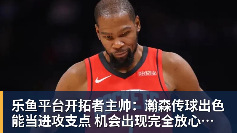 乐鱼平台开拓者主帅：瀚森传球出色能当进攻支点 机会出现完全放心派他上场
