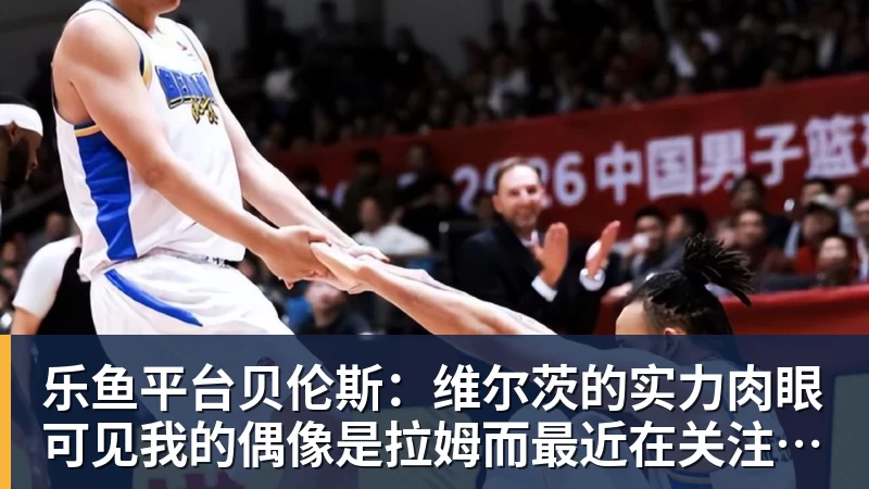 乐鱼平台贝伦斯:维尔茨的实力肉眼可见我的偶像是拉姆而最近在关注布朗