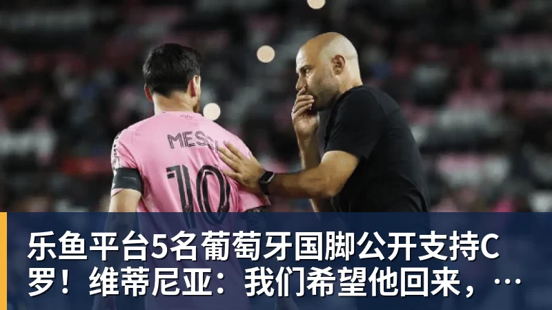 乐鱼平台5名葡萄牙国脚公开支持C罗!维蒂尼亚:我们希望他回来,B费点赞