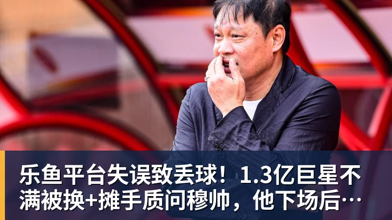 乐鱼平台失误致丢球!1.3亿巨星不满被换+摊手质问穆帅,他下场后皇马大逆转
